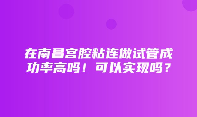 在南昌宫腔粘连做试管成功率高吗！可以实现吗？