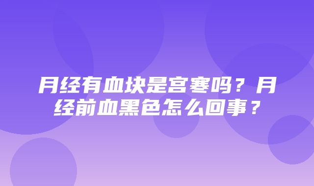 月经有血块是宫寒吗？月经前血黑色怎么回事？