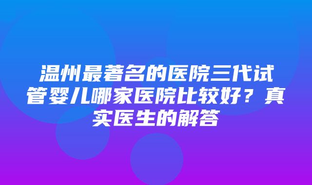 温州最著名的医院三代试管婴儿哪家医院比较好？真实医生的解答