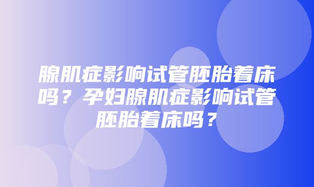 腺肌症影响试管胚胎着床吗？孕妇腺肌症影响试管胚胎着床吗？