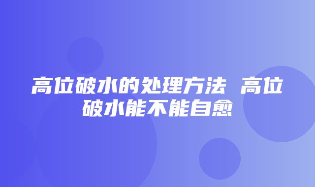 高位破水的处理方法 高位破水能不能自愈