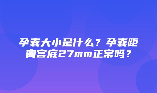 孕囊大小是什么？孕囊距离宫底27mm正常吗？