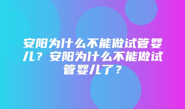 安阳为什么不能做试管婴儿？安阳为什么不能做试管婴儿了？