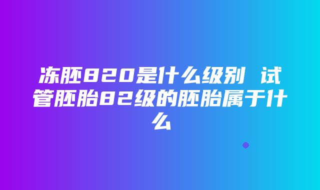 冻胚820是什么级别 试管胚胎82级的胚胎属于什么