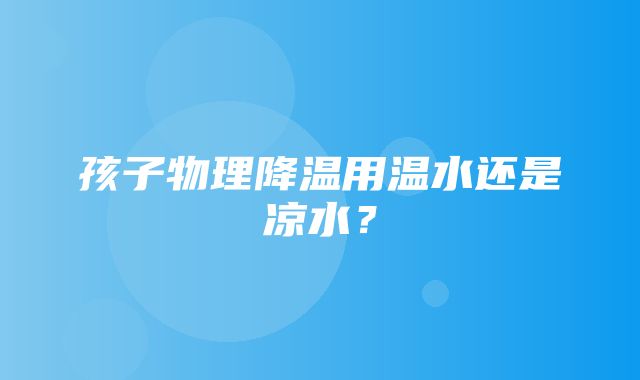 孩子物理降温用温水还是凉水？