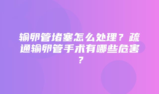 输卵管堵塞怎么处理？疏通输卵管手术有哪些危害？