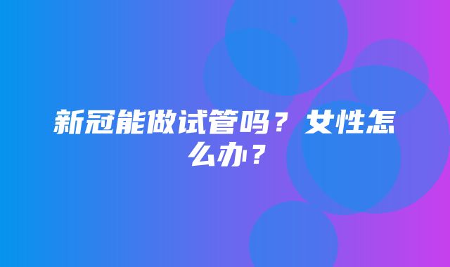 新冠能做试管吗？女性怎么办？