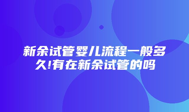 新余试管婴儿流程一般多久!有在新余试管的吗