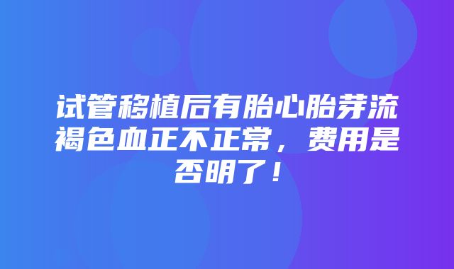 试管移植后有胎心胎芽流褐色血正不正常，费用是否明了！