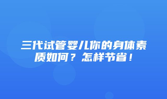 三代试管婴儿你的身体素质如何？怎样节省！