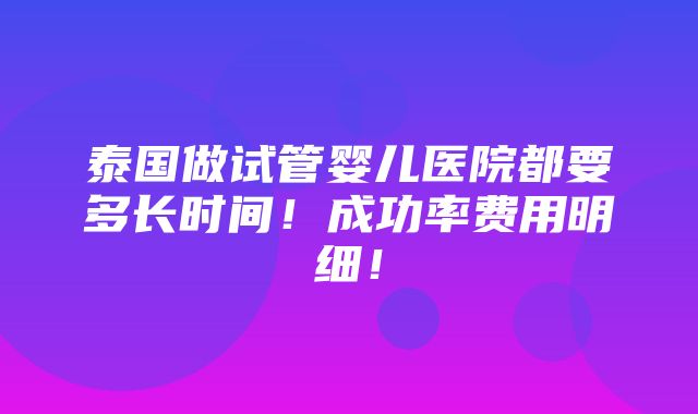 泰国做试管婴儿医院都要多长时间！成功率费用明细！