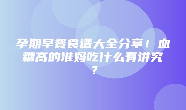 孕期早餐食谱大全分享！血糖高的准妈吃什么有讲究？