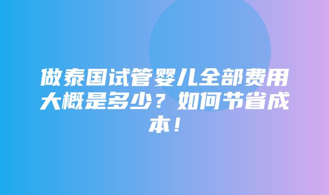 做泰国试管婴儿全部费用大概是多少？如何节省成本！