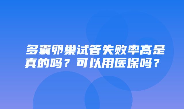 ​多囊卵巢试管失败率高是真的吗？可以用医保吗？