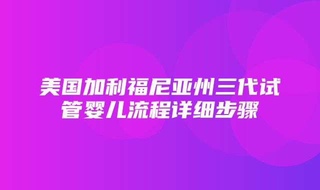 美国加利福尼亚州三代试管婴儿流程详细步骤