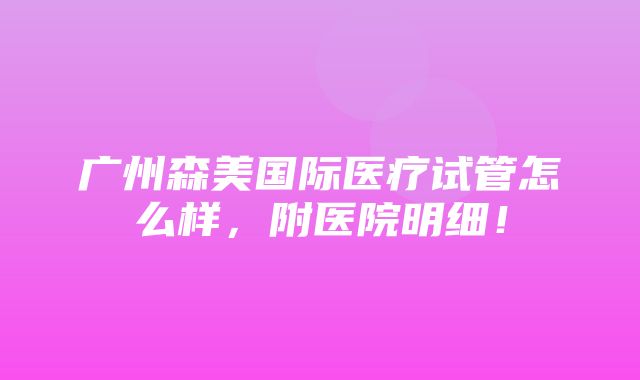 广州森美国际医疗试管怎么样，附医院明细！