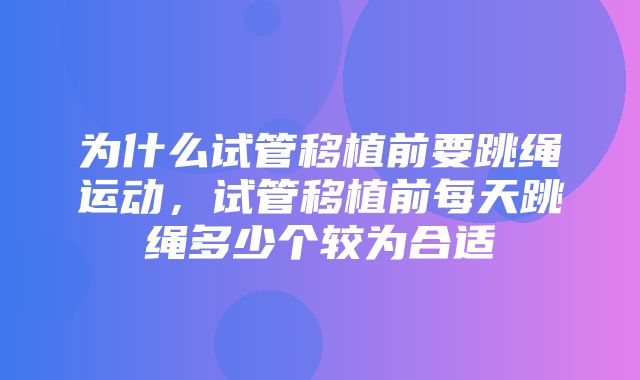 为什么试管移植前要跳绳运动，试管移植前每天跳绳多少个较为合适