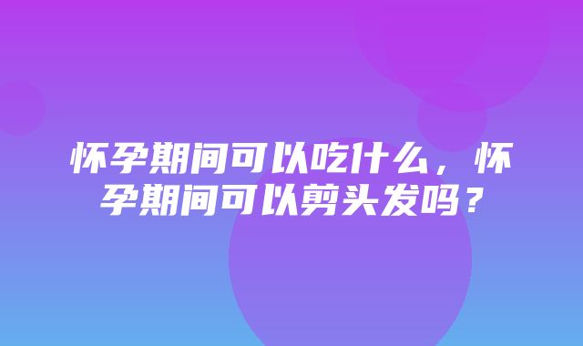 怀孕期间可以吃什么，怀孕期间可以剪头发吗？