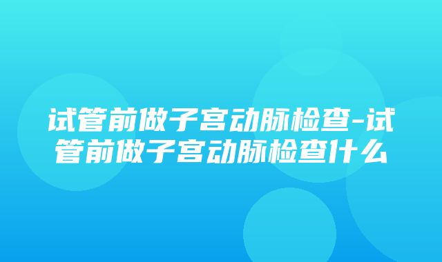 试管前做子宫动脉检查-试管前做子宫动脉检查什么