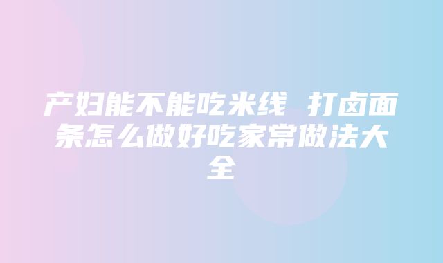 产妇能不能吃米线 打卤面条怎么做好吃家常做法大全