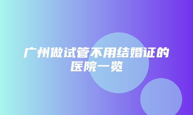 广州做试管不用结婚证的医院一览