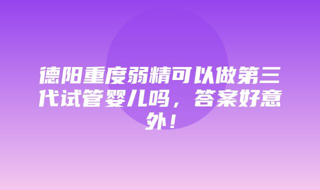 德阳重度弱精可以做第三代试管婴儿吗，答案好意外！