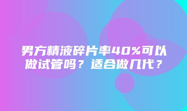 男方精液碎片率40%可以做试管吗？适合做几代？