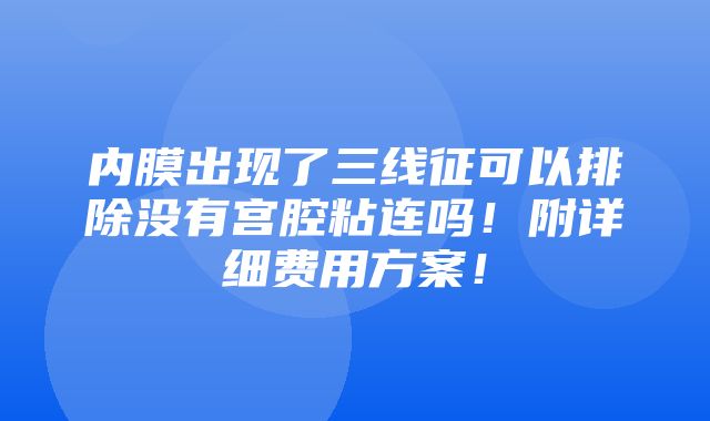 内膜出现了三线征可以排除没有宫腔粘连吗！附详细费用方案！