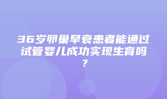 36岁卵巢早衰患者能通过试管婴儿成功实现生育吗？