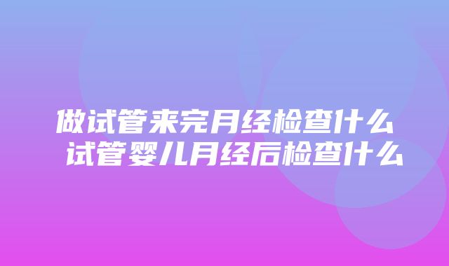 做试管来完月经检查什么 试管婴儿月经后检查什么