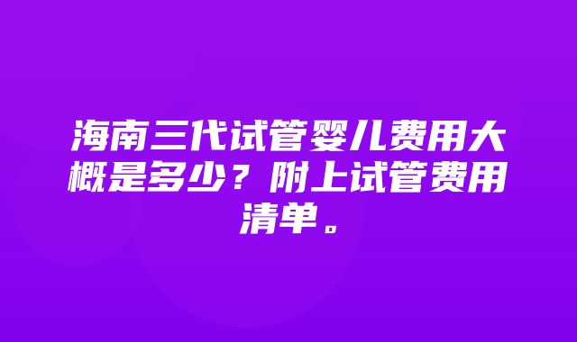 海南三代试管婴儿费用大概是多少？附上试管费用清单。