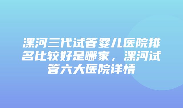 漯河三代试管婴儿医院排名比较好是哪家，漯河试管六大医院详情