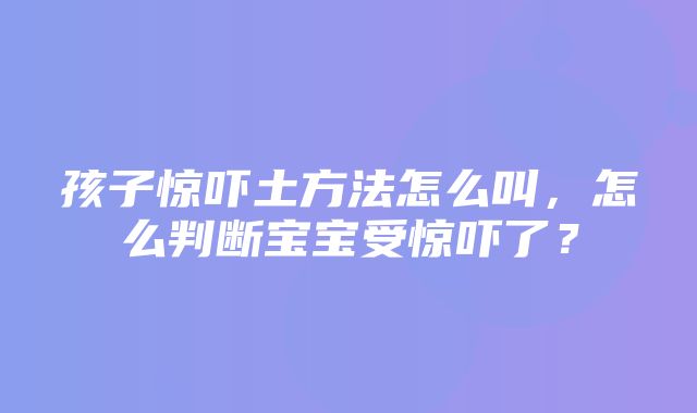 孩子惊吓土方法怎么叫，怎么判断宝宝受惊吓了？