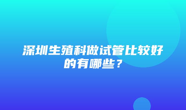 深圳生殖科做试管比较好的有哪些？