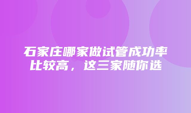 石家庄哪家做试管成功率比较高，这三家随你选