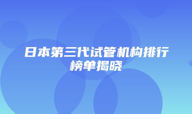 日本第三代试管机构排行榜单揭晓