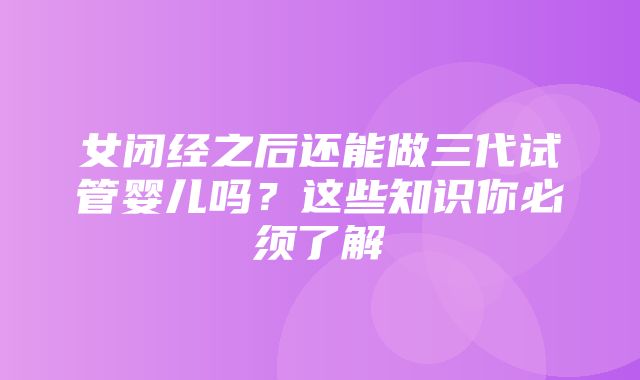 女闭经之后还能做三代试管婴儿吗？这些知识你必须了解