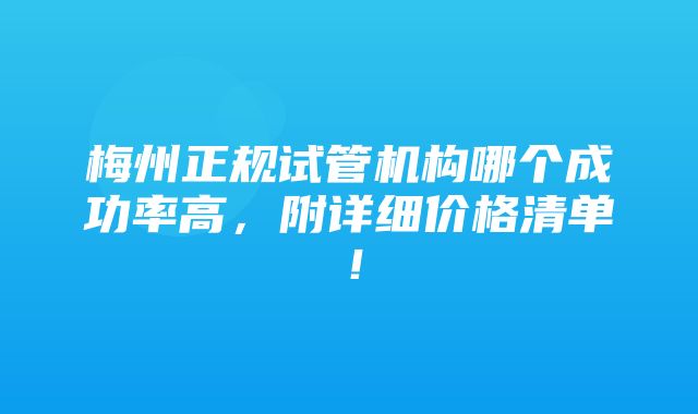 梅州正规试管机构哪个成功率高，附详细价格清单！