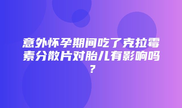 意外怀孕期间吃了克拉霉素分散片对胎儿有影响吗？