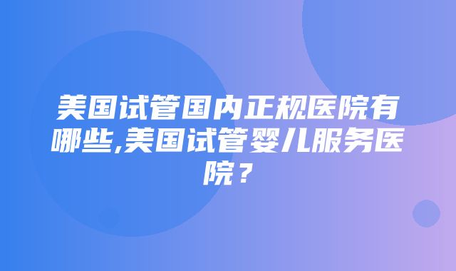 美国试管国内正规医院有哪些,美国试管婴儿服务医院？