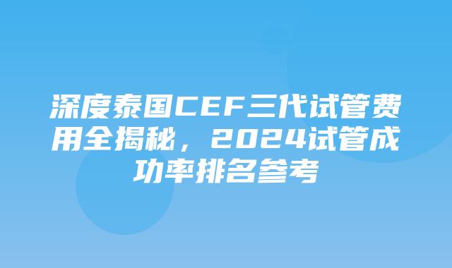 深度泰国CEF三代试管费用全揭秘，2024试管成功率排名参考