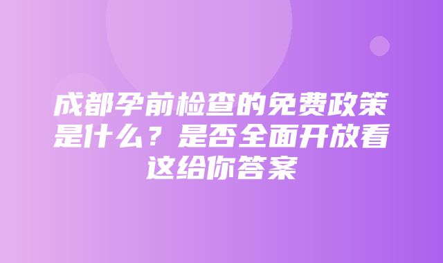 成都孕前检查的免费政策是什么？是否全面开放看这给你答案