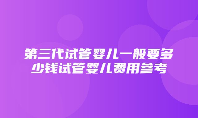 第三代试管婴儿一般要多少钱试管婴儿费用参考