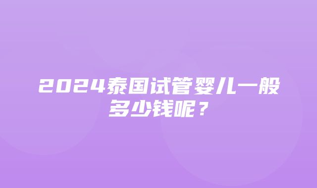 2024泰国试管婴儿一般多少钱呢？