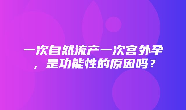 一次自然流产一次宫外孕，是功能性的原因吗？