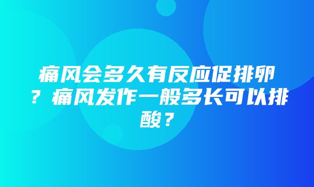 痛风会多久有反应促排卵？痛风发作一般多长可以排酸？