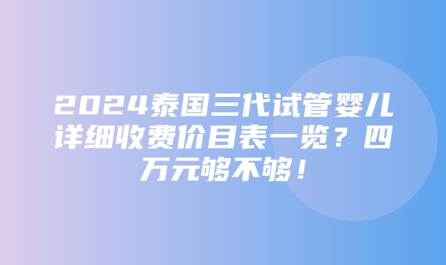 2024泰国三代试管婴儿详细收费价目表一览？四万元够不够！