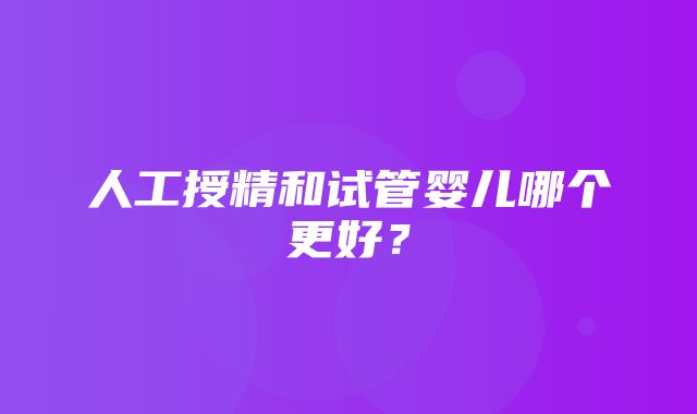 人工授精和试管婴儿哪个更好？