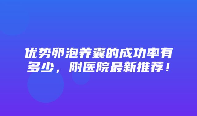 优势卵泡养囊的成功率有多少，附医院最新推荐！