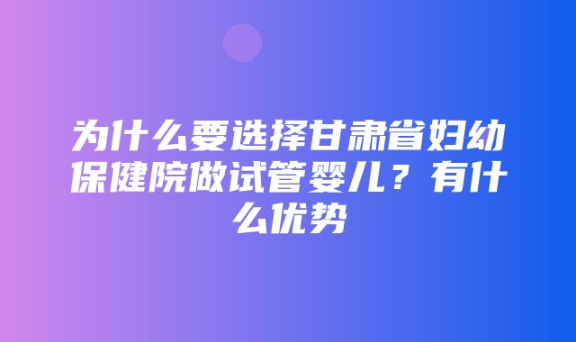 为什么要选择甘肃省妇幼保健院做试管婴儿？有什么优势